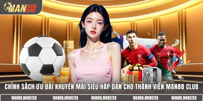 Chính sách ưu đãi khuyến mãi siêu hấp dẫn cho thành viên Man88 Club